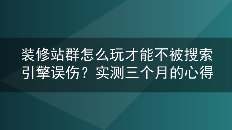 装修站群怎么玩才能不被搜索引擎误伤？实测三个月的心得