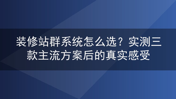 装修站群系统怎么选?实测三款主流方案后的真实感受