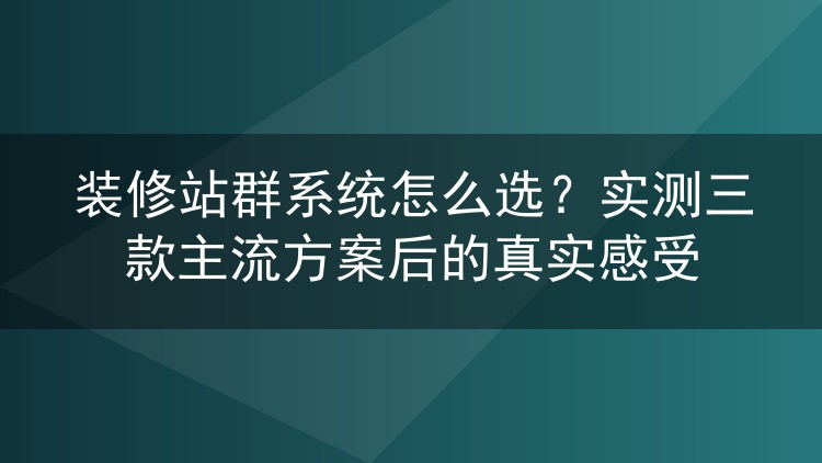装修站群系统怎么选？实测三款主流方案后的真实感受