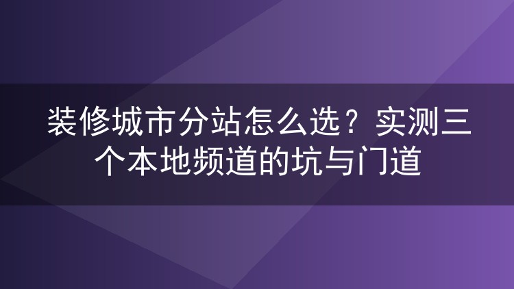 装修城市分站怎么选?实测三个本地频道的坑与门道