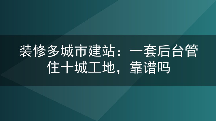 装修多城市建站：一套后台管住十城工地，靠谱吗