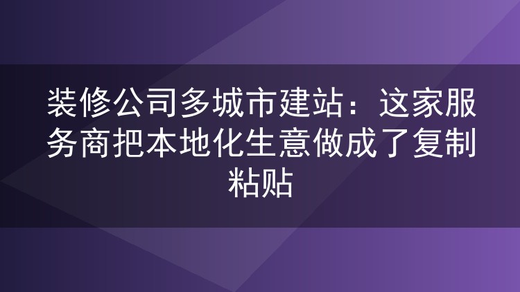 装修公司多城市建站:这家服务商把本地化生意做成了复制粘贴