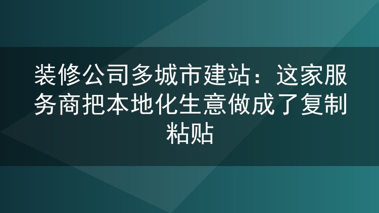 装修公司多城市建站：这家服务商把本地化生意做成了复制粘贴