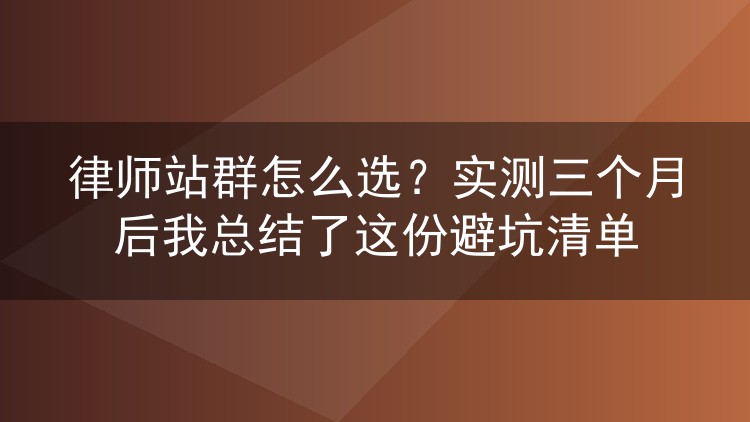 律师站群怎么选?实测三个月后我总结了这份避坑清单