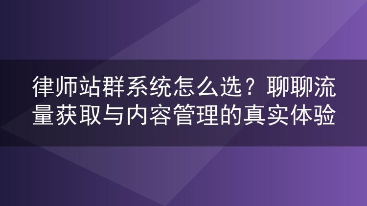 律师站群系统怎么选？聊聊流量获取与内容管理的真实体验