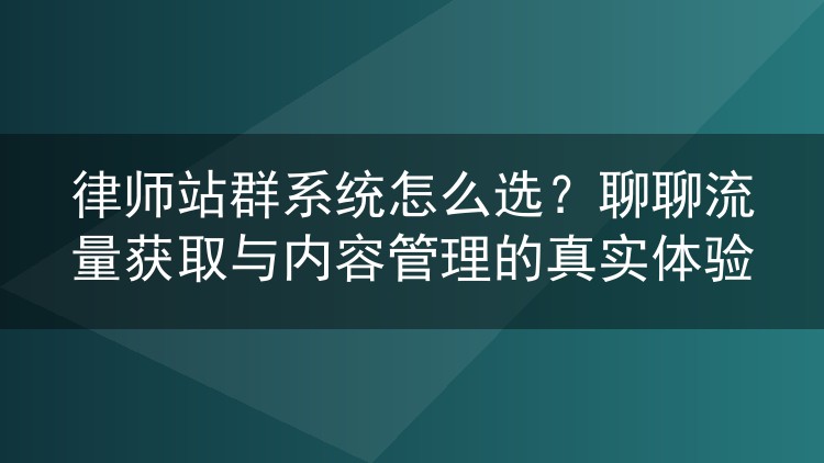 律师站群系统怎么选?聊聊流量获取与内容管理的真实体验
