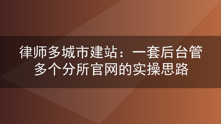 律师多城市建站：一套后台管多个分所官网的实操思路