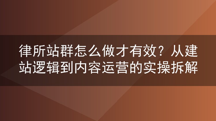 律所站群怎么做才有效？从建站逻辑到内容运营的实操拆解