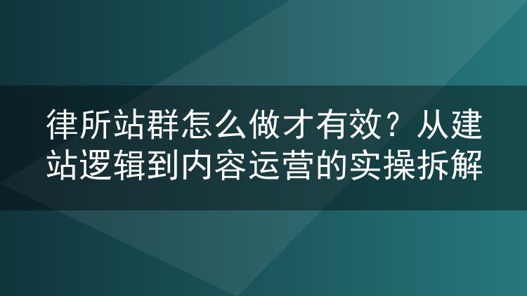 律所站群怎么做才有效？从建站逻辑到内容运营的实操拆解