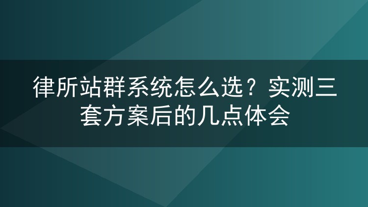 律所站群系统怎么选？实测三套方案后的几点体会