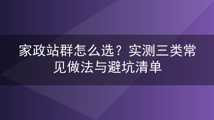 家政站群怎么选？实测三类常见做法与避坑清单