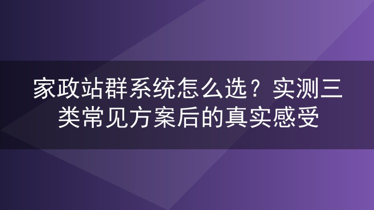 家政站群系统怎么选？实测三类常见方案后的真实感受