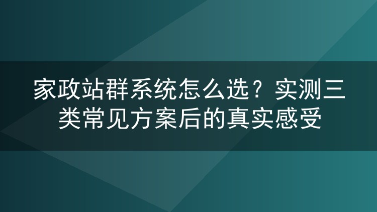 家政站群系统怎么选？实测三类常见方案后的真实感受