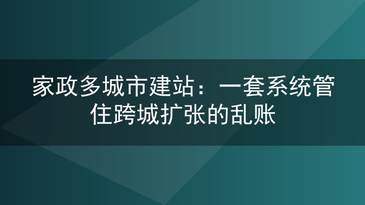 家政多城市建站：一套系统管住跨城扩张的乱账