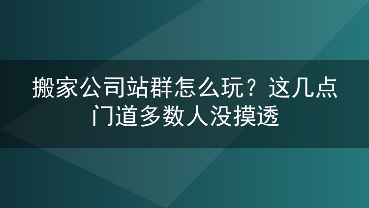 搬家公司站群怎么玩?这几点门道多数人没摸透