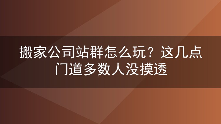 搬家公司站群怎么玩？这几点门道多数人没摸透