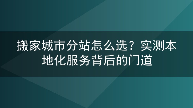 搬家城市分站怎么选？实测本地化服务背后的门道