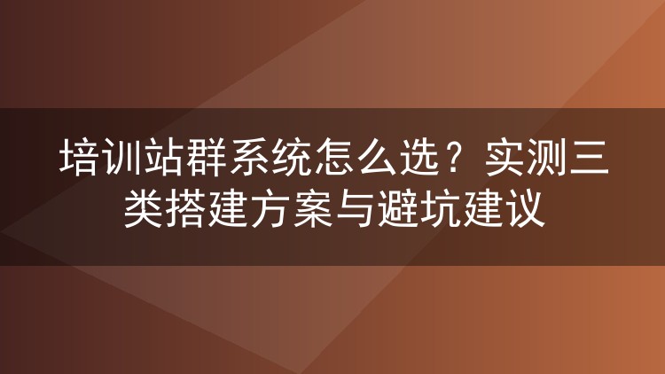 培训站群系统怎么选?实测三类搭建方案与避坑建议
