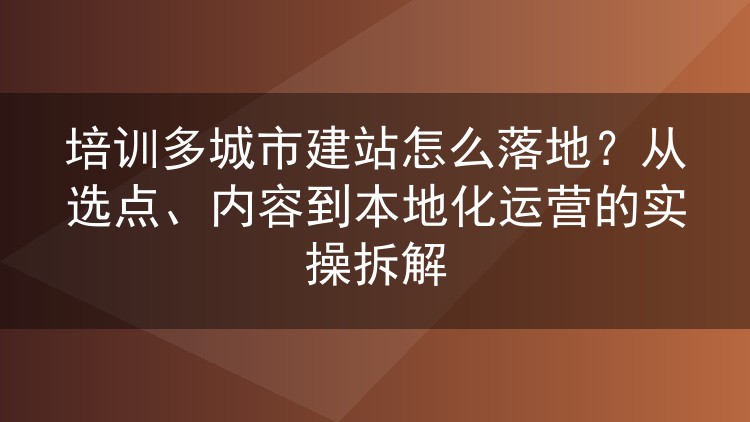 培训多城市建站怎么落地？从选点、内容到本地化运营的实操拆解