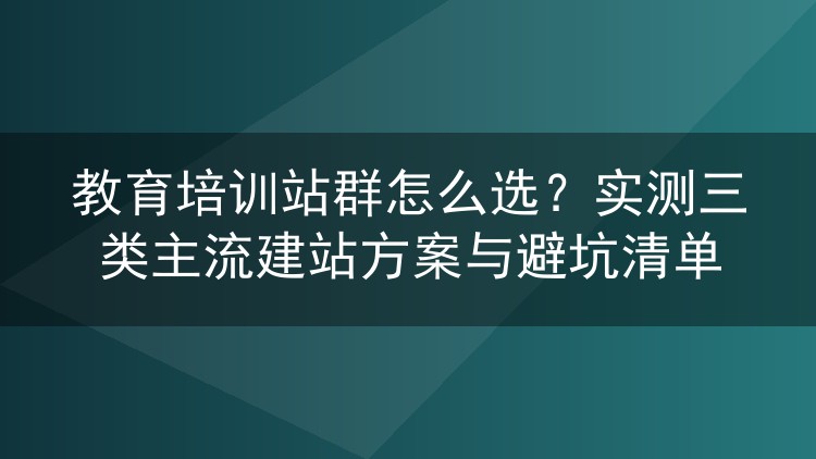 教育培训站群怎么选？实测三类主流建站方案与避坑清单