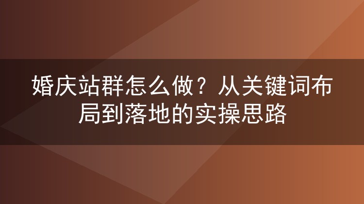 婚庆站群怎么做？从关键词布局到落地的实操思路