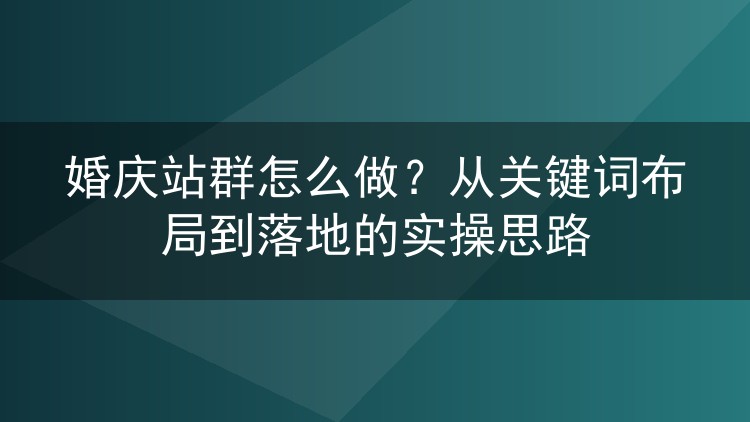婚庆站群怎么做？从关键词布局到落地的实操思路