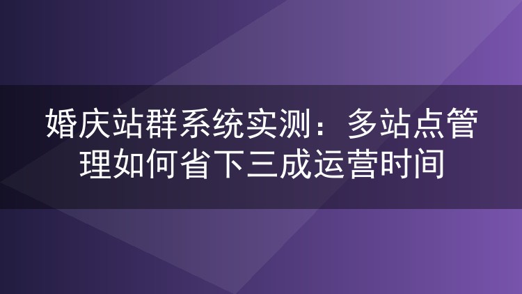婚庆站群系统实测:多站点管理如何省下三成运营时间