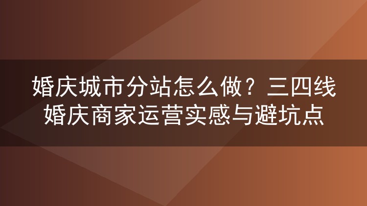 婚庆城市分站怎么做？三四线婚庆商家运营实感与避坑点