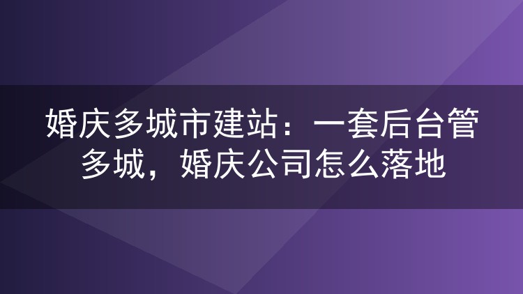 婚庆多城市建站：一套后台管多城，婚庆公司怎么落地