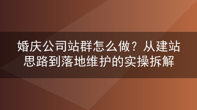 婚庆公司站群怎么做？从建站思路到落地维护的实操拆解