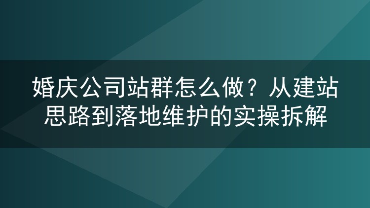 婚庆公司站群怎么做?从建站思路到落地维护的实操拆解