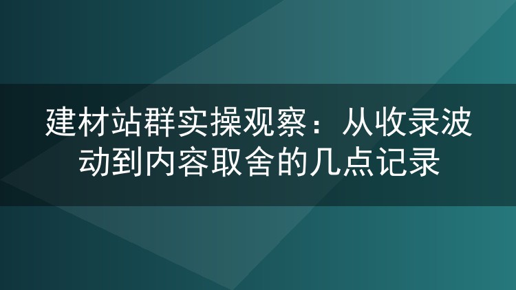 建材站群实操观察：从收录波动到内容取舍的几点记录