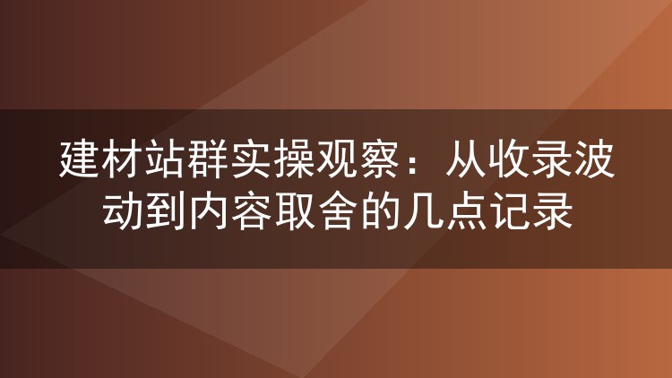 建材站群实操观察：从收录波动到内容取舍的几点记录