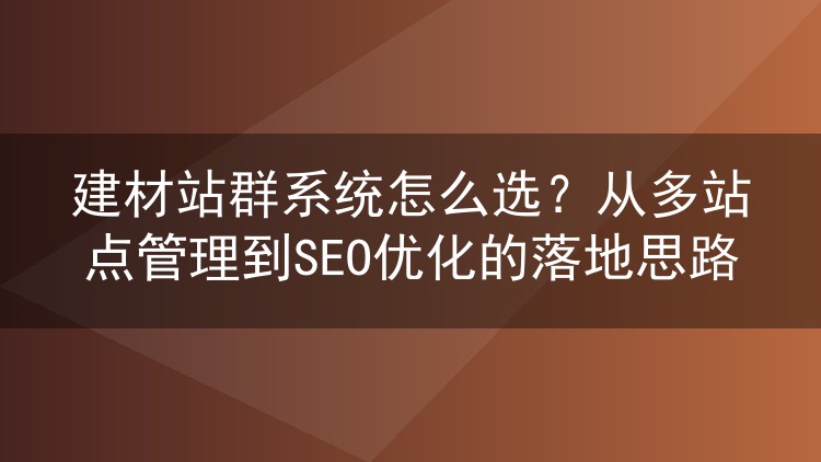 建材站群系统怎么选？从多站点管理到SEO优化的落地思路