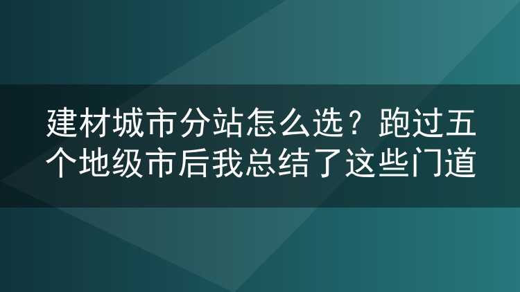 建材城市分站怎么选？跑过五个地级市后我总结了这些门道