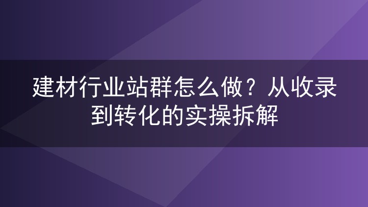 建材行业站群怎么做？从收录到转化的实操拆解