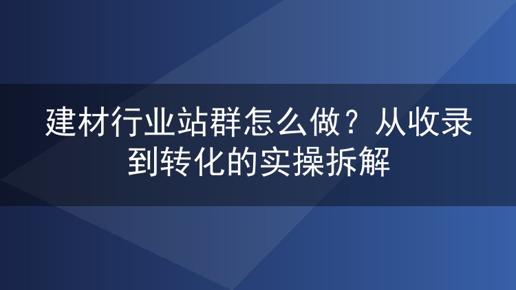 建材行业站群怎么做？从收录到转化的实操拆解
