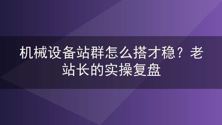机械设备站群怎么搭才稳?老站长的实操复盘