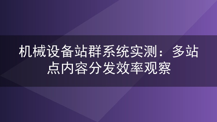 机械设备站群系统实测：多站点内容分发效率观察