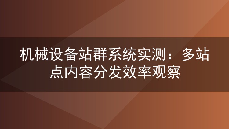 机械设备站群系统实测:多站点内容分发效率观察