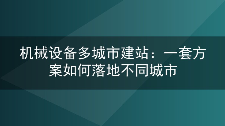 机械设备多城市建站:一套方案如何落地不同城市