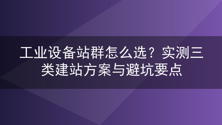 工业设备站群怎么选？实测三类建站方案与避坑要点