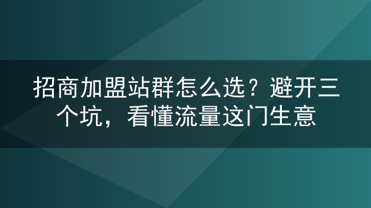 招商加盟站群怎么选？避开三个坑，看懂流量这门生意