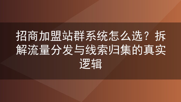 招商加盟站群系统怎么选?拆解流量分发与线索归集的真实逻辑