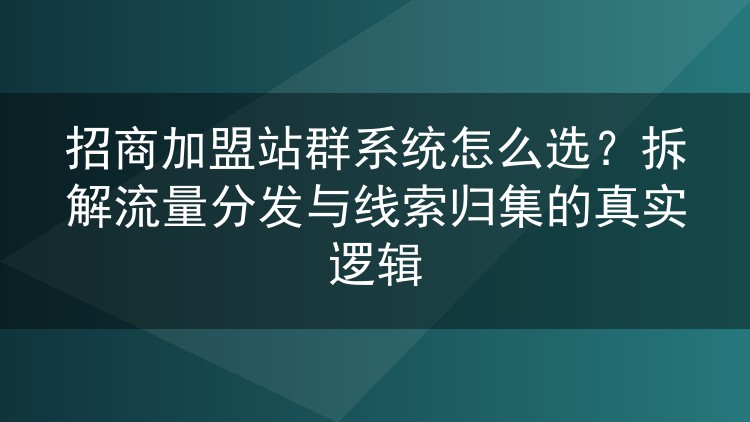 招商加盟站群系统怎么选？拆解流量分发与线索归集的真实逻辑