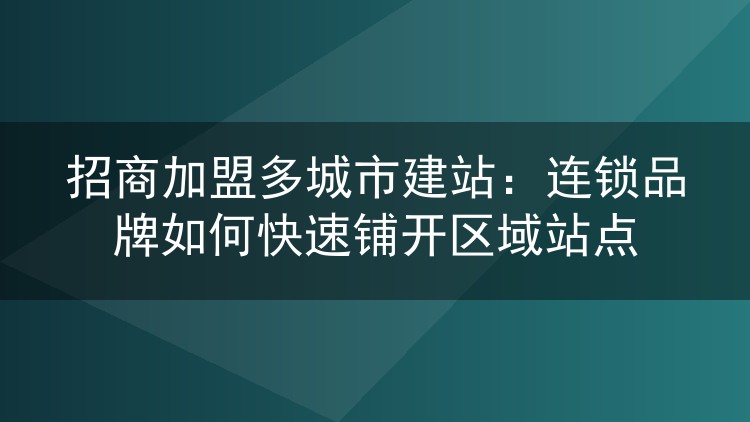 招商加盟多城市建站:连锁品牌如何快速铺开区域站点