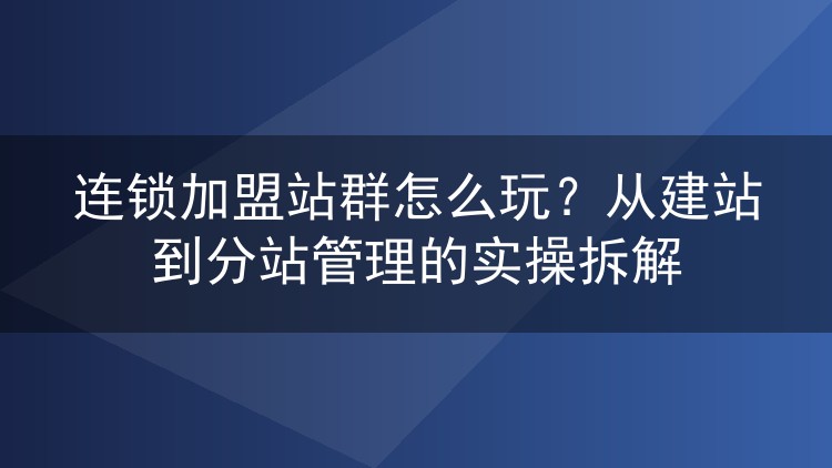连锁加盟站群怎么玩?从建站到分站管理的实操拆解
