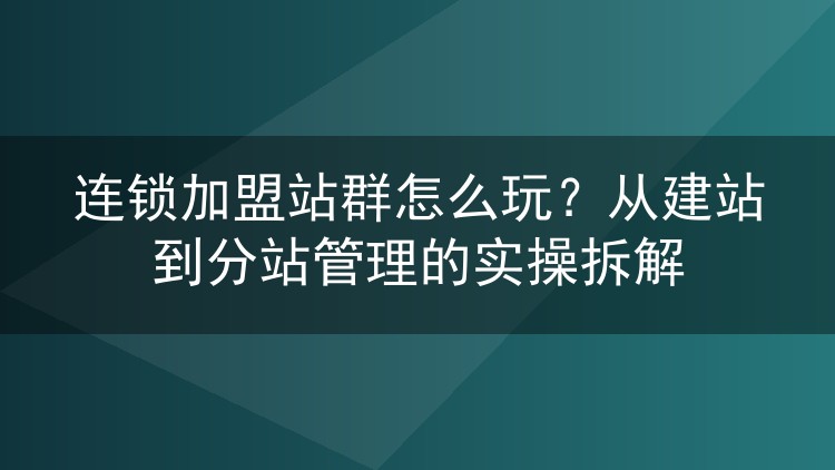 连锁加盟站群怎么玩?从建站到分站管理的实操拆解
