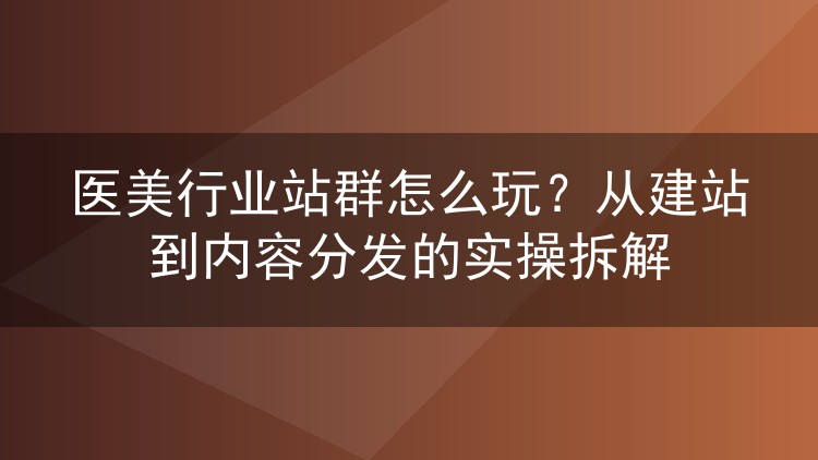 医美行业站群怎么玩？从建站到内容分发的实操拆解