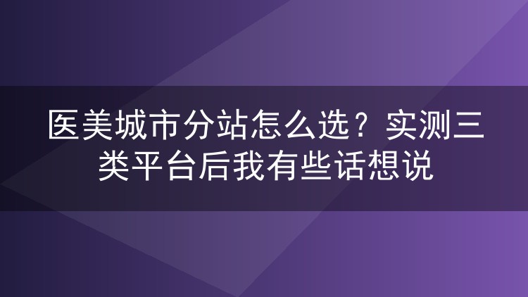医美城市分站怎么选？实测三类平台后我有些话想说